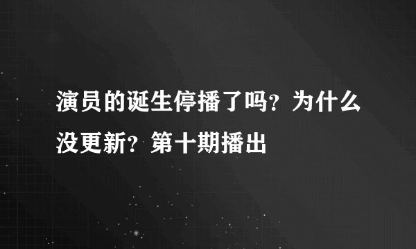 演员的诞生停播了吗？为什么没更新？第十期播出