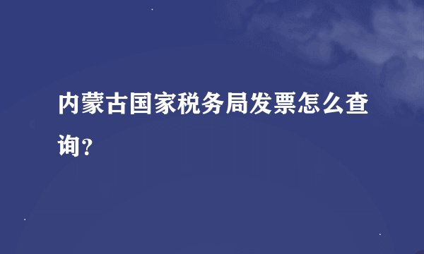 内蒙古国家税务局发票怎么查询？