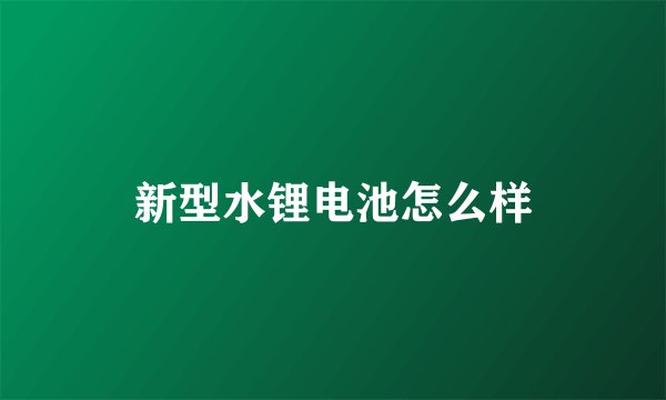 新型水锂电池怎么样