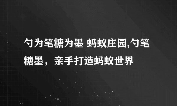 勺为笔糖为墨 蚂蚁庄园,勺笔糖墨，亲手打造蚂蚁世界