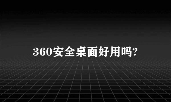 360安全桌面好用吗?