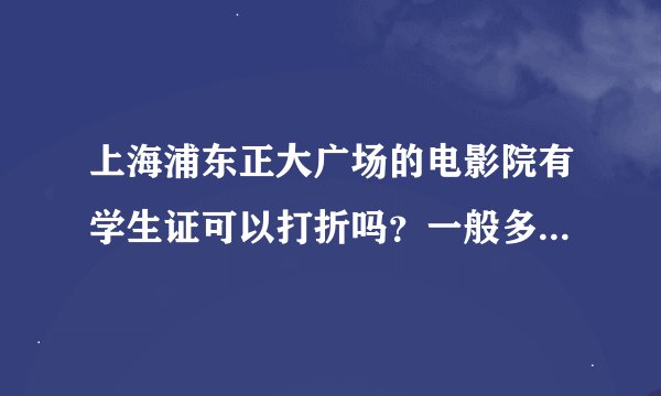 上海浦东正大广场的电影院有学生证可以打折吗？一般多少钱？周末去看的，求今天回答，谢谢