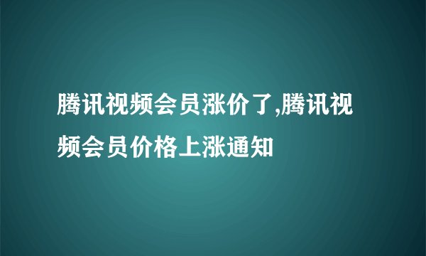 腾讯视频会员涨价了,腾讯视频会员价格上涨通知