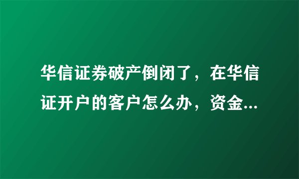 华信证券破产倒闭了，在华信证开户的客户怎么办，资金和股票不会也没了吧