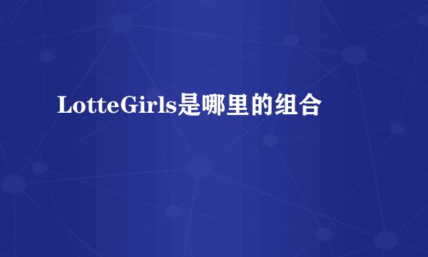 LotteGirls是哪里的组合