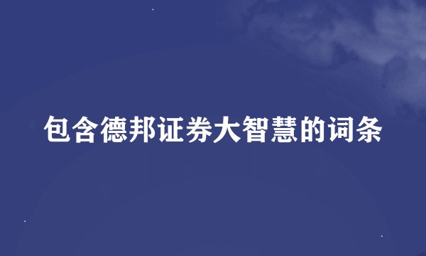 包含德邦证券大智慧的词条