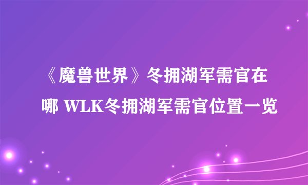 《魔兽世界》冬拥湖军需官在哪 WLK冬拥湖军需官位置一览