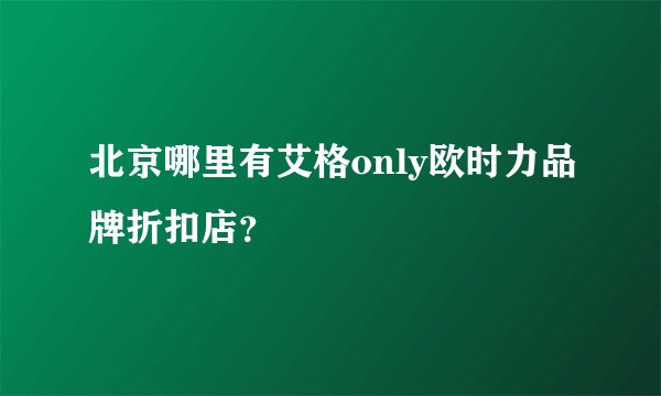 北京哪里有艾格only欧时力品牌折扣店？
