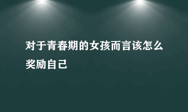 对于青春期的女孩而言该怎么奖励自己