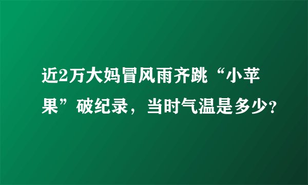近2万大妈冒风雨齐跳“小苹果”破纪录，当时气温是多少？