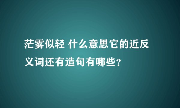 茫雾似轻 什么意思它的近反义词还有造句有哪些？