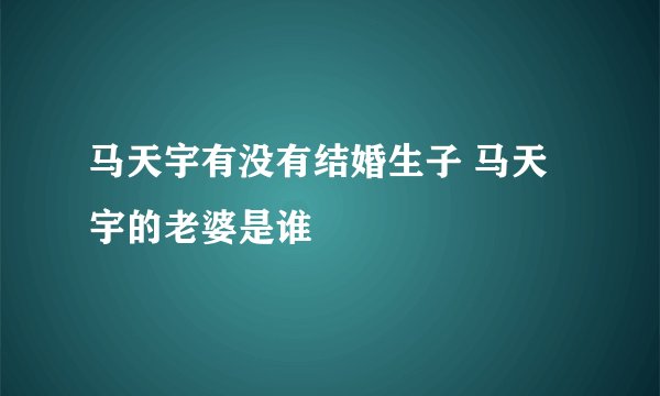 马天宇有没有结婚生子 马天宇的老婆是谁