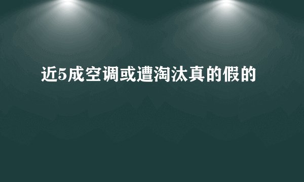 近5成空调或遭淘汰真的假的