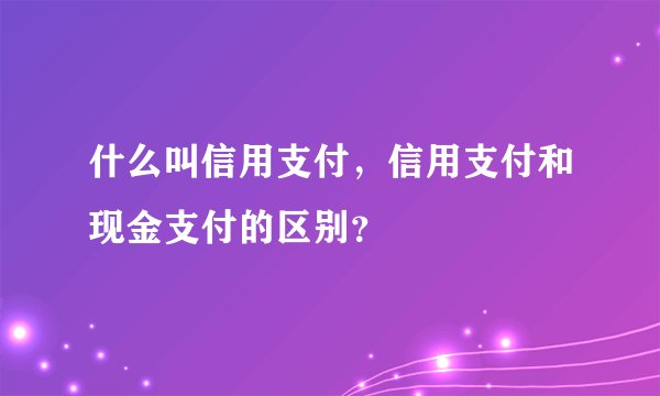 什么叫信用支付，信用支付和现金支付的区别？