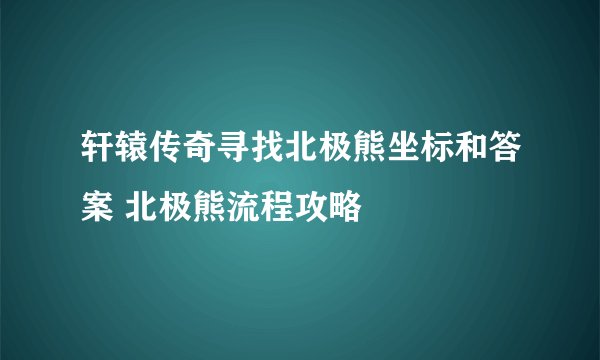 轩辕传奇寻找北极熊坐标和答案 北极熊流程攻略
