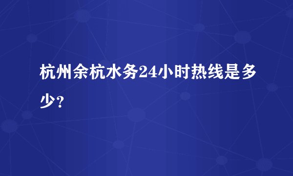 杭州余杭水务24小时热线是多少？