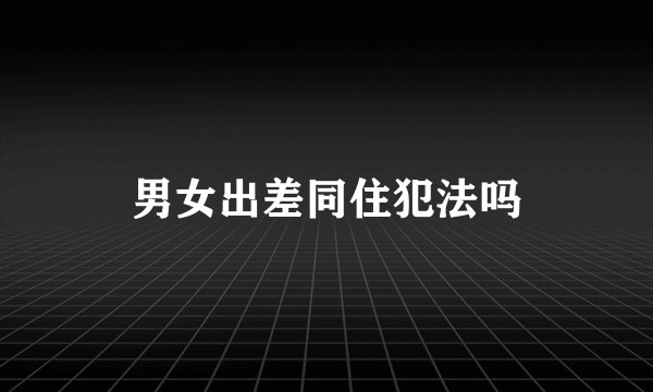 男女出差同住犯法吗