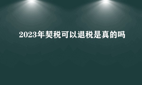 2023年契税可以退税是真的吗