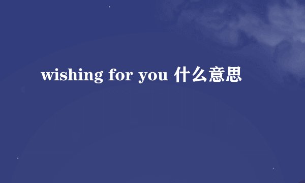 wishing for you 什么意思
