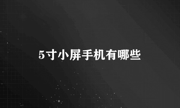 5寸小屏手机有哪些
