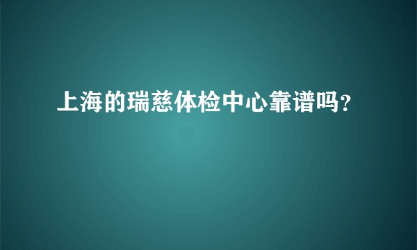 上海的瑞慈体检中心靠谱吗？