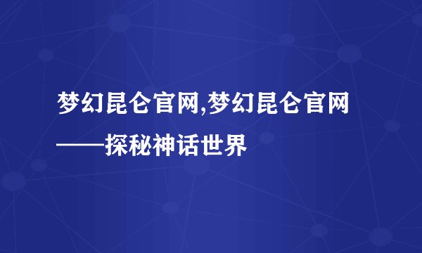 梦幻昆仑官网,梦幻昆仑官网——探秘神话世界