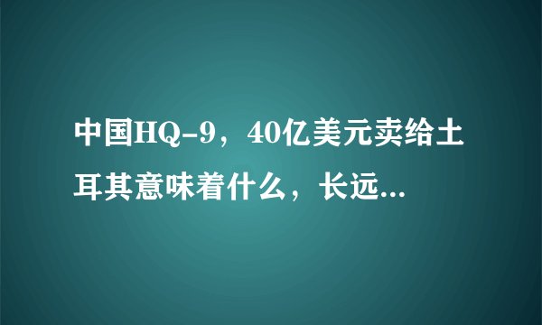 中国HQ-9，40亿美元卖给土耳其意味着什么，长远来看，是赚了还是亏了？
