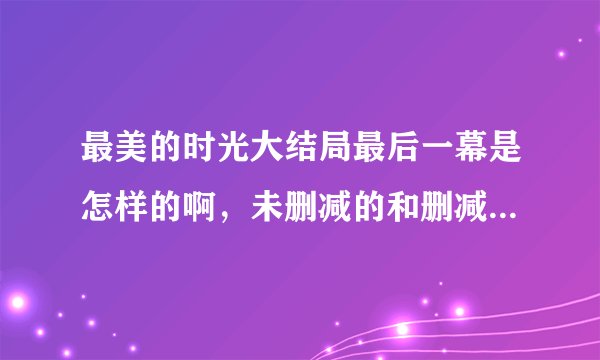 最美的时光大结局最后一幕是怎样的啊，未删减的和删减的一样么
