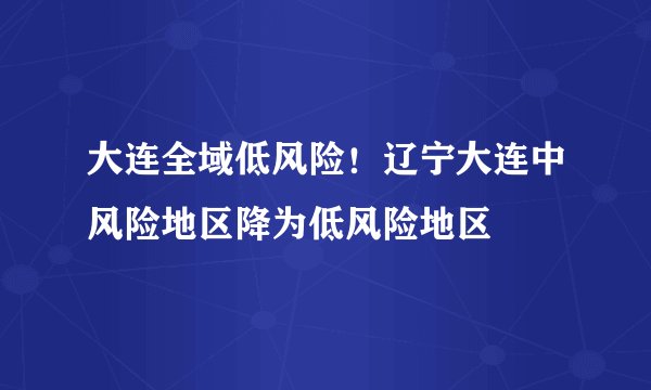 大连全域低风险！辽宁大连中风险地区降为低风险地区