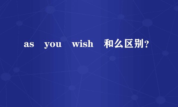 as you wish 和么区别？