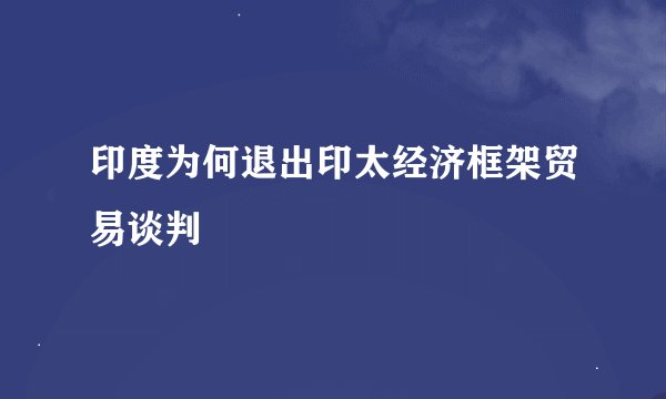 印度为何退出印太经济框架贸易谈判