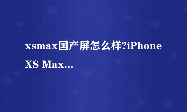 xsmax国产屏怎么样?iPhone XS Max国产屏幕大揭秘！值不值得买？看了就知道！
