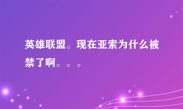 英雄联盟。现在亚索为什么被禁了啊。。。