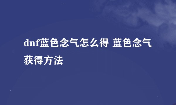 dnf蓝色念气怎么得 蓝色念气获得方法
