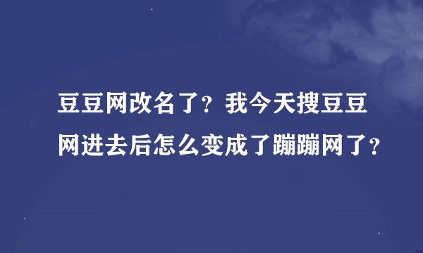 豆豆网改名了？我今天搜豆豆网进去后怎么变成了蹦蹦网了？