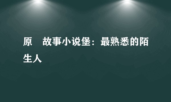 原刉故事小说堡：最熟悉的陌生人