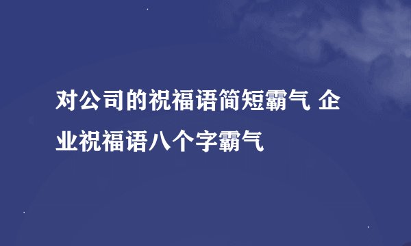 对公司的祝福语简短霸气 企业祝福语八个字霸气