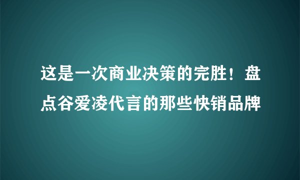 这是一次商业决策的完胜！盘点谷爱凌代言的那些快销品牌