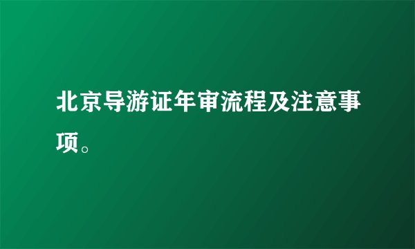北京导游证年审流程及注意事项。