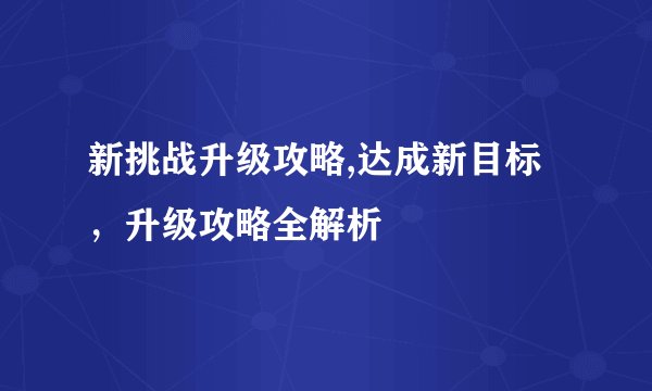 新挑战升级攻略,达成新目标，升级攻略全解析