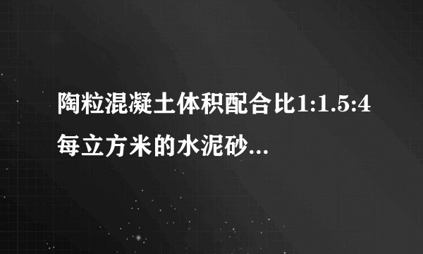 陶粒混凝土体积配合比1:1.5:4每立方米的水泥砂子陶粒用量都是多少公斤?