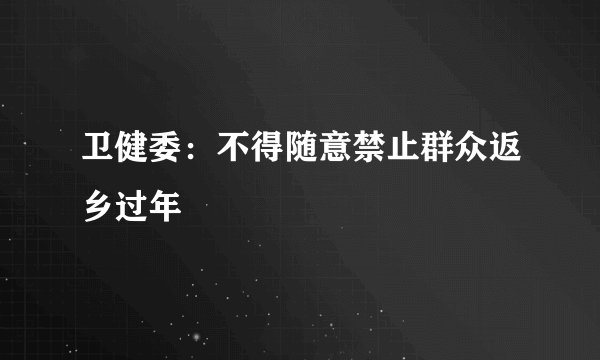 卫健委:不得随意禁止群众返乡过年