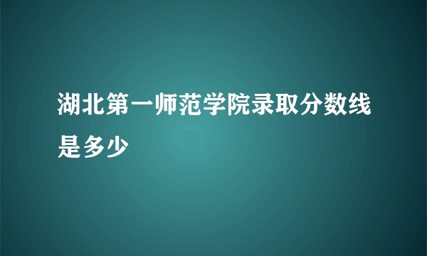 湖北第一师范学院录取分数线是多少