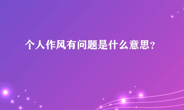 个人作风有问题是什么意思？