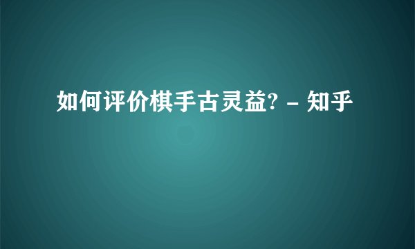 如何评价棋手古灵益? - 知乎