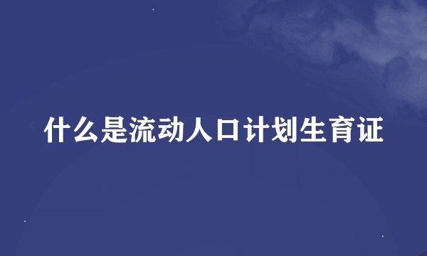 什么是流动人口计划生育证