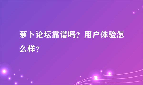 萝卜论坛靠谱吗？用户体验怎么样？
