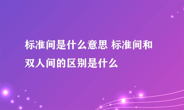 标准间是什么意思 标准间和双人间的区别是什么