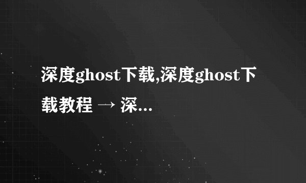 深度ghost下载,深度ghost下载教程 → 深度ghost详细安装指南