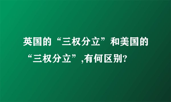 英国的“三权分立”和美国的“三权分立”,有何区别?